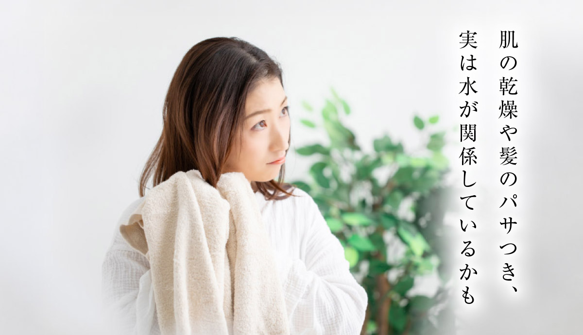 肌の乾燥や髪のパサつき、実は水が関係しているかも