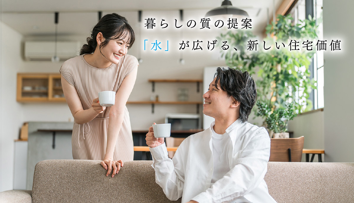 暮らしの質の提案。「水」が広げる、新しい住宅価値